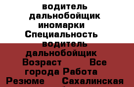 водитель дальнобойщик иномарки › Специальность ­ водитель дальнобойщик › Возраст ­ 46 - Все города Работа » Резюме   . Сахалинская обл.